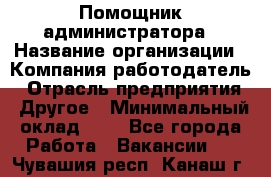 Помощник администратора › Название организации ­ Компания-работодатель › Отрасль предприятия ­ Другое › Минимальный оклад ­ 1 - Все города Работа » Вакансии   . Чувашия респ.,Канаш г.